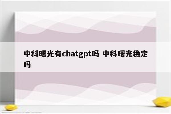 中科曙光有chatgpt吗 中科曙光稳定吗