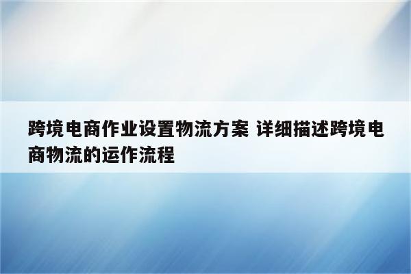 跨境电商作业设置物流方案 详细描述跨境电商物流的运作流程