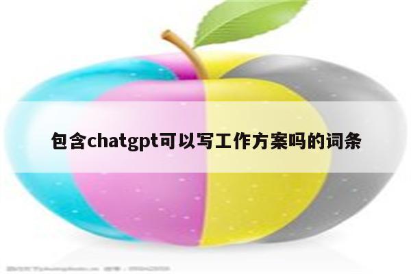 包含chatgpt可以写工作方案吗的词条