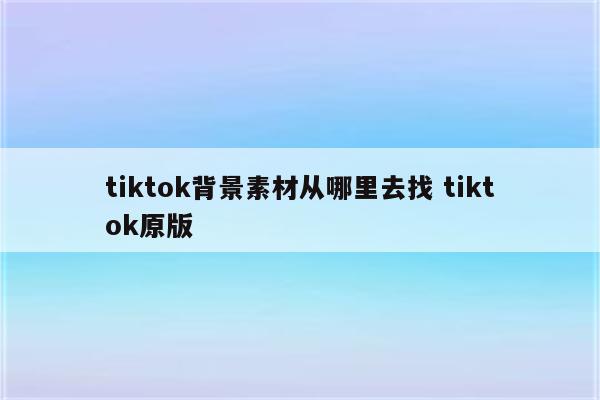 tiktok背景素材从哪里去找 tiktok原版
