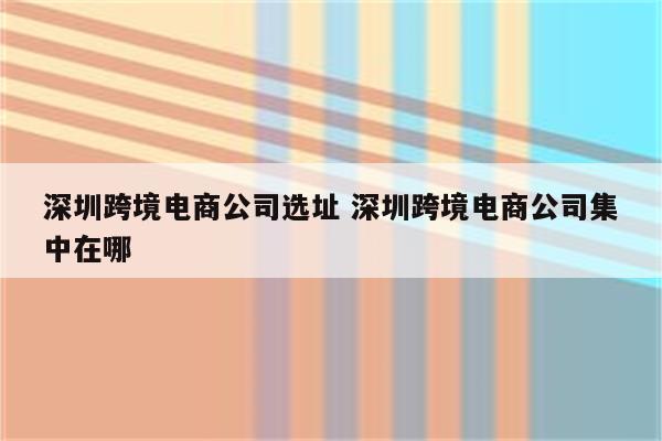 深圳跨境电商公司选址 深圳跨境电商公司集中在哪