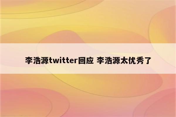 李浩源twitter回应 李浩源太优秀了