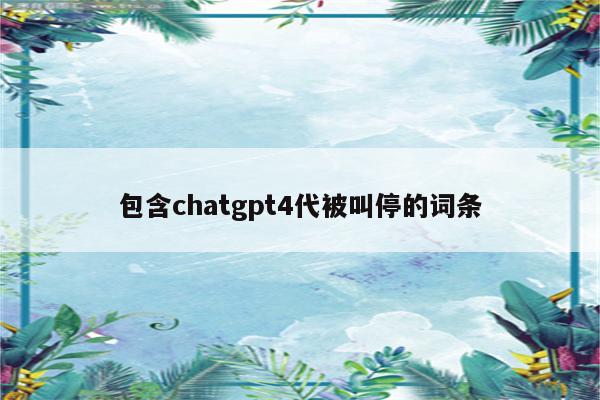 包含chatgpt4代被叫停的词条