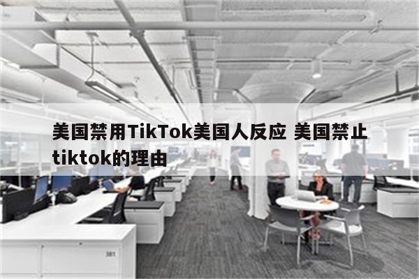 美国禁用TikTok美国人反应 美国禁止tiktok的理由