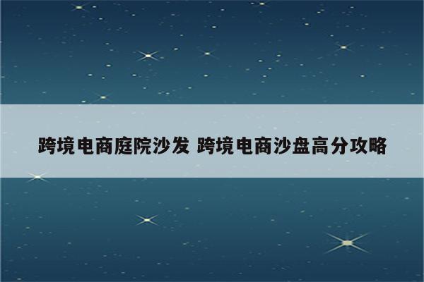 跨境电商庭院沙发 跨境电商沙盘高分攻略