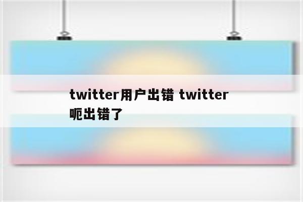 twitter用户出错 twitter 呃出错了