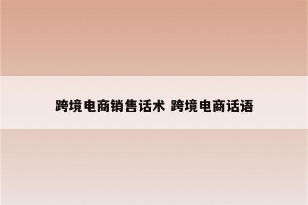 跨境电商销售话术 跨境电商话语