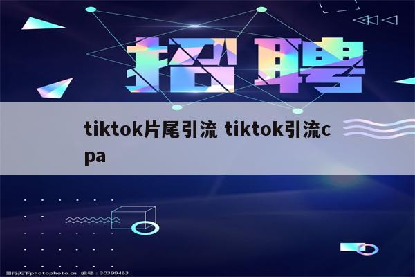 tiktok片尾引流 tiktok引流cpa