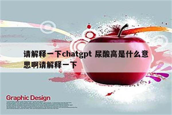 请解释一下chatgpt 尿酸高是什么意思啊请解释一下