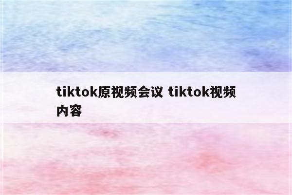 tiktok原视频会议 tiktok视频内容