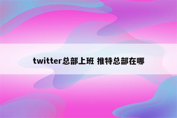 twitter总部上班 推特总部在哪