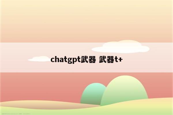 chatgpt武器 武器t+