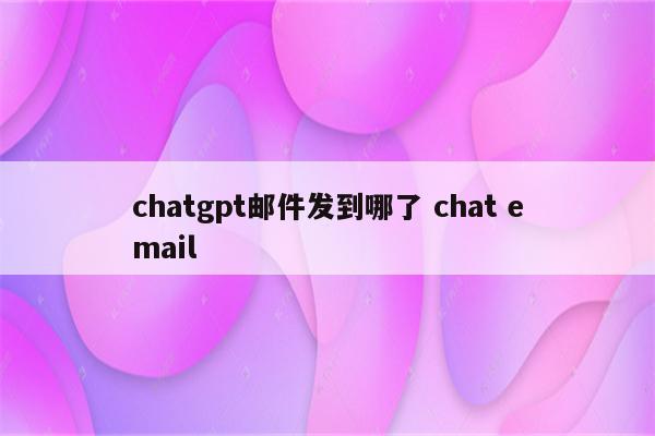 chatgpt邮件发到哪了 chat email