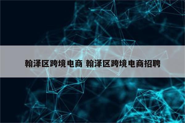 翰泽区跨境电商 翰泽区跨境电商招聘