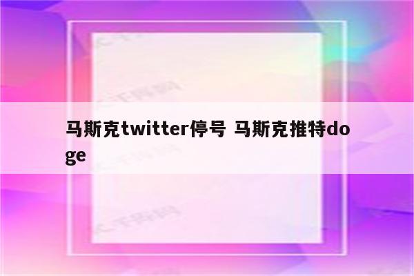 马斯克twitter停号 马斯克推特doge