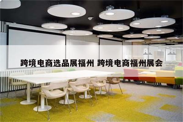 跨境电商选品展福州 跨境电商福州展会