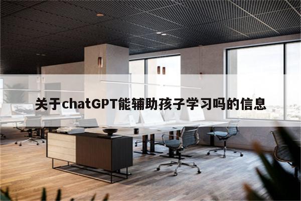关于chatGPT能辅助孩子学习吗的信息