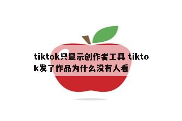 tiktok只显示创作者工具 tiktok发了作品为什么没有人看