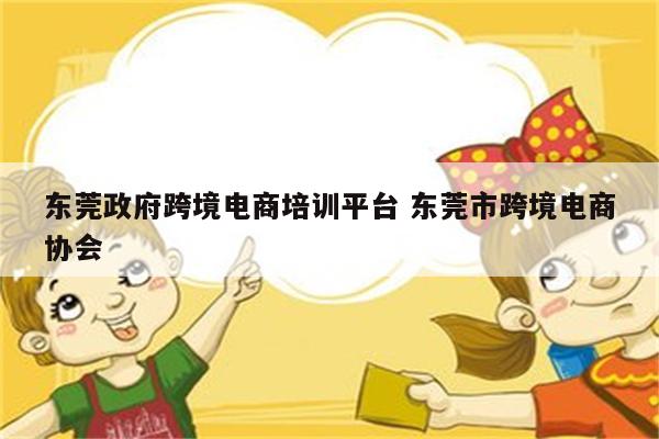 东莞政府跨境电商培训平台 东莞市跨境电商协会