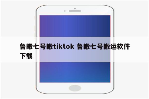 鲁搬七号搬tiktok 鲁搬七号搬运软件下载