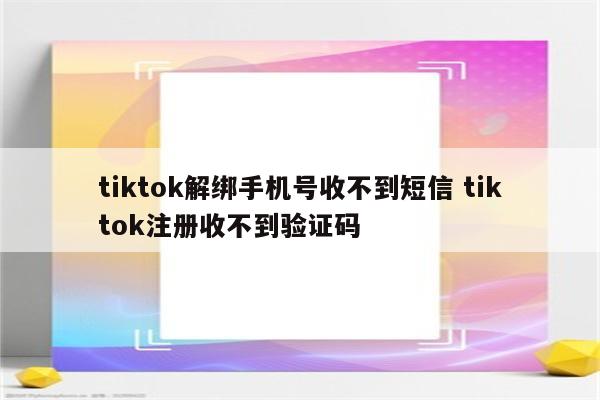 tiktok解绑手机号收不到短信 tiktok注册收不到验证码