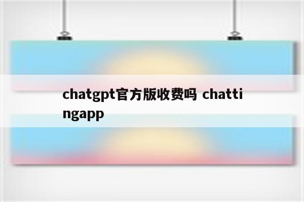 chatgpt官方版收费吗 chattingapp
