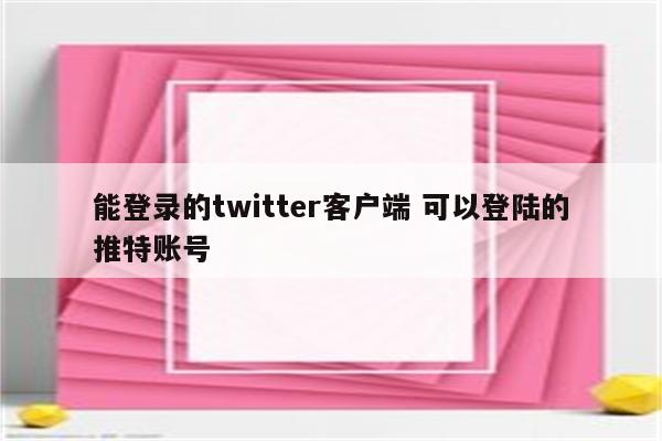 能登录的twitter客户端 可以登陆的推特账号
