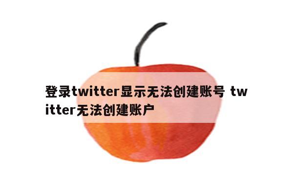 登录twitter显示无法创建账号 twitter无法创建账户