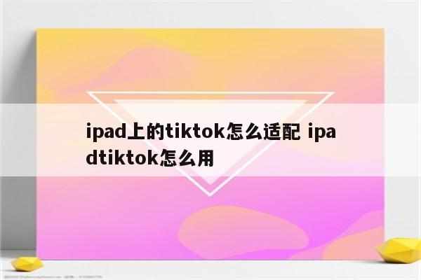 ipad上的tiktok怎么适配 ipadtiktok怎么用