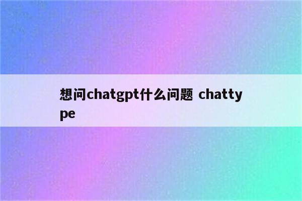 想问chatgpt什么问题 chattype