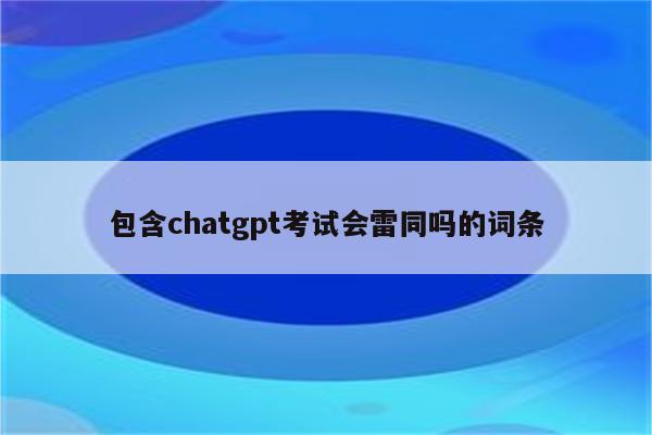 包含chatgpt考试会雷同吗的词条