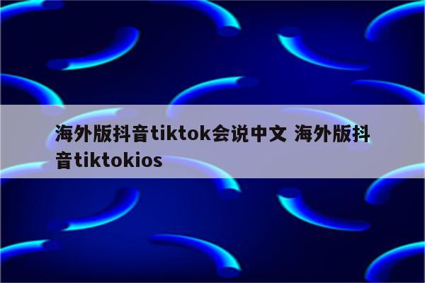 海外版抖音tiktok会说中文 海外版抖音tiktokios