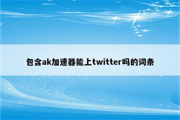 包含ak加速器能上twitter吗的词条