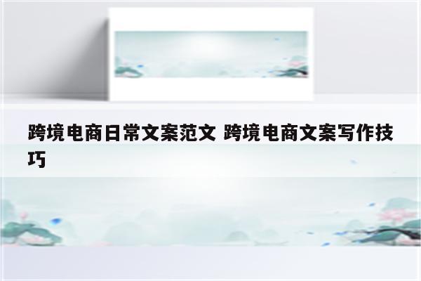 跨境电商日常文案范文 跨境电商文案写作技巧