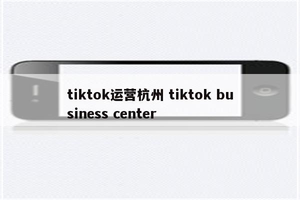 tiktok运营杭州 tiktok business center