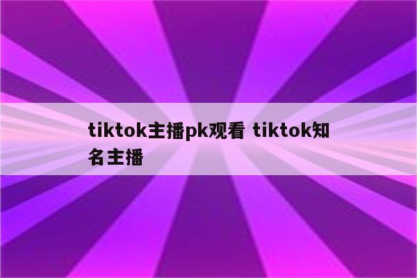tiktok主播pk观看 tiktok知名主播