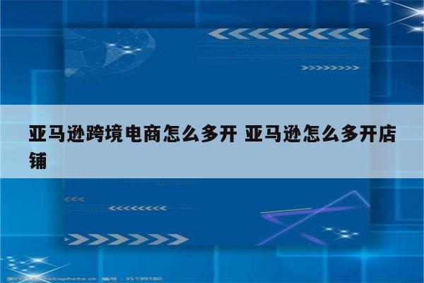 亚马逊跨境电商怎么多开 亚马逊怎么多开店铺