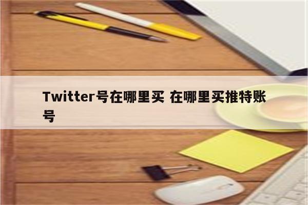 Twitter号在哪里买 在哪里买推特账号