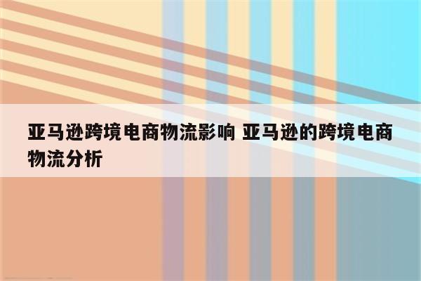 亚马逊跨境电商物流影响 亚马逊的跨境电商物流分析