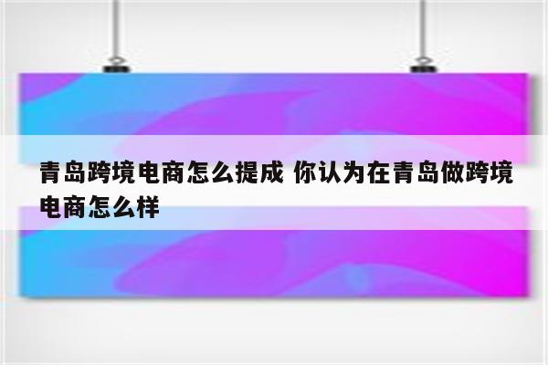 青岛跨境电商怎么提成 你认为在青岛做跨境电商怎么样
