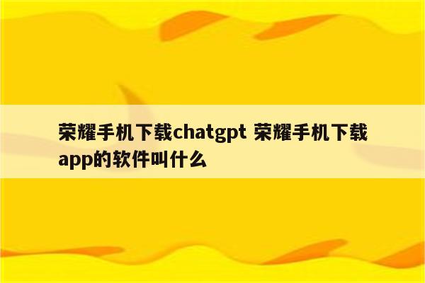 荣耀手机下载chatgpt 荣耀手机下载app的软件叫什么