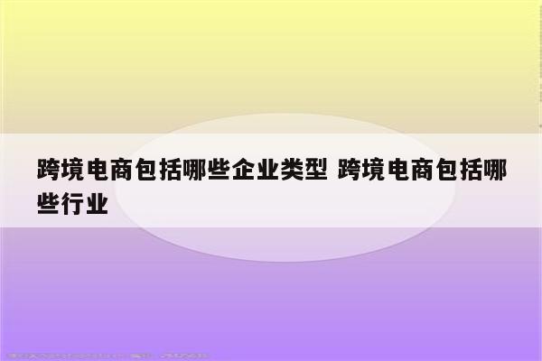 跨境电商包括哪些企业类型 跨境电商包括哪些行业