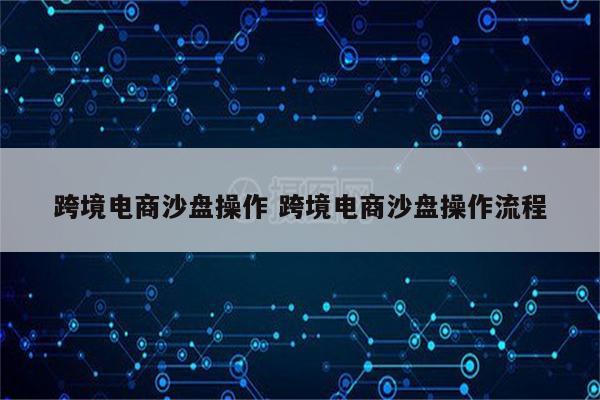 跨境电商沙盘操作 跨境电商沙盘操作流程