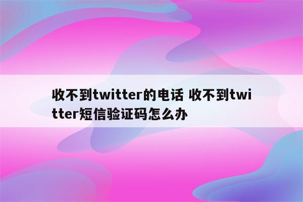 收不到twitter的电话 收不到twitter短信验证码怎么办