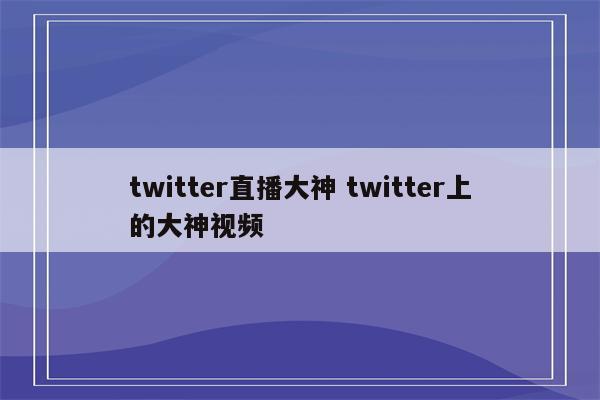 twitter直播大神 twitter上的大神视频