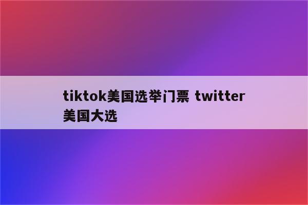 tiktok美国选举门票 twitter美国大选