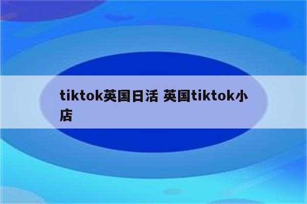 tiktok英国日活 英国tiktok小店