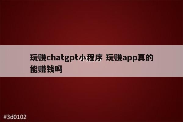玩赚chatgpt小程序 玩赚app真的能赚钱吗