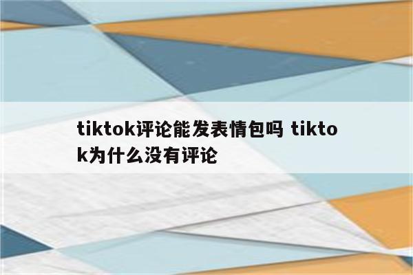 tiktok评论能发表情包吗 tiktok为什么没有评论
