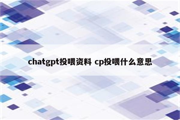 chatgpt投喂资料 cp投喂什么意思